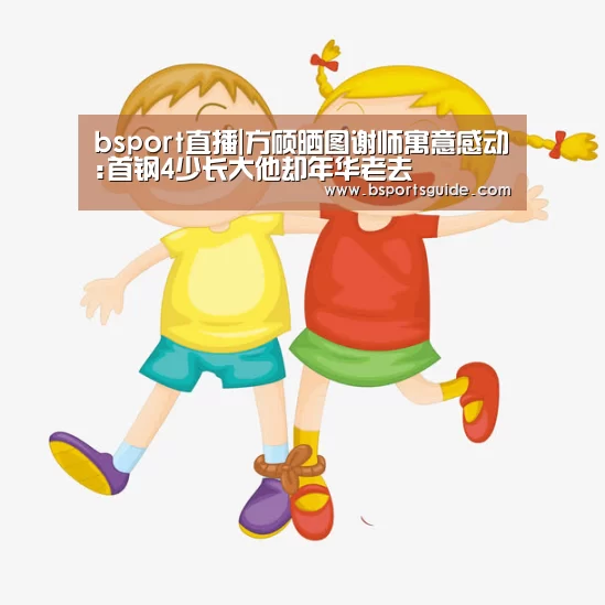 bsport直播|方硕晒图谢师寓意感动:首钢4少长大他却年华老去(图2) bsport直播|方硕晒图谢师寓意感动:首钢4少长大他却年华老去(图2)