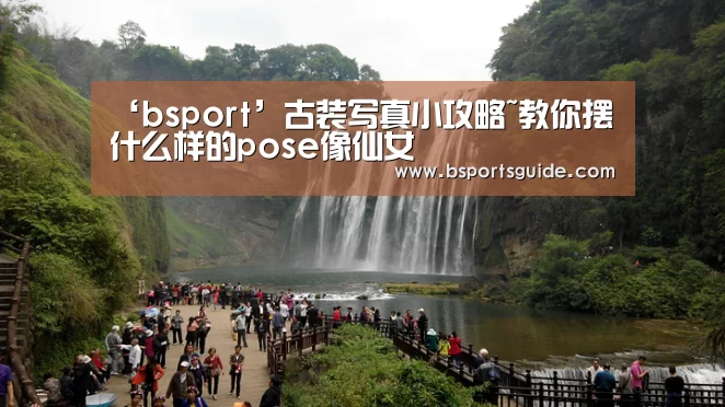 ‘bsport’古装写真小攻略~教你摆什么样的pose像仙女(图1) ‘bsport’古装写真小攻略~教你摆什么样的pose像仙女(图1)