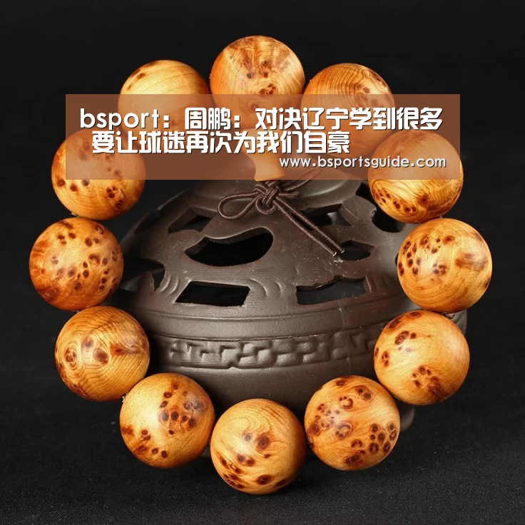 bsport:周鹏:对决辽宁学到很多 要让球迷再次为我们自豪(图2) bsport体育