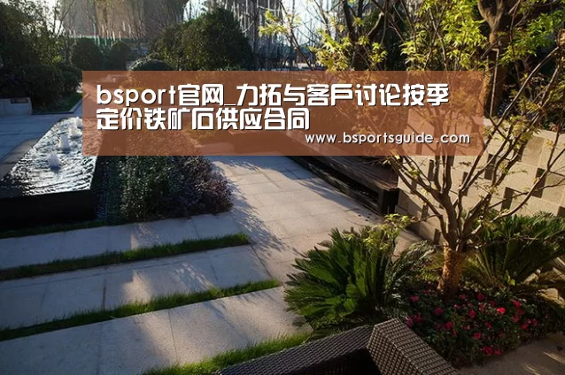 bsport官网_力拓与客户讨论按季定价铁矿石供应合同(图1) bsport官网_力拓与客户讨论按季定价铁矿石供应合同(图1)